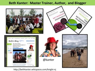 Beth 
Kanter: 
Master 
Trainer, 
Author, 
and 
Blogger 
@kanter 
h*p://bethkanter.wikispaces.com/knight-­‐nj 
 