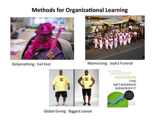 Methods 
for 
Organiza>onal 
Learning 
DoSomething: 
Fail 
Fest 
Momsrising: 
Joyful 
Funeral 
Global 
Giving: 
Biggest 
Looser 
 