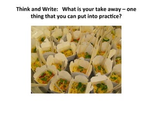 Think 
and 
Write: 
What 
is 
your 
take 
away 
– 
one 
thing 
that 
you 
can 
put 
into 
prac>ce? 
 
