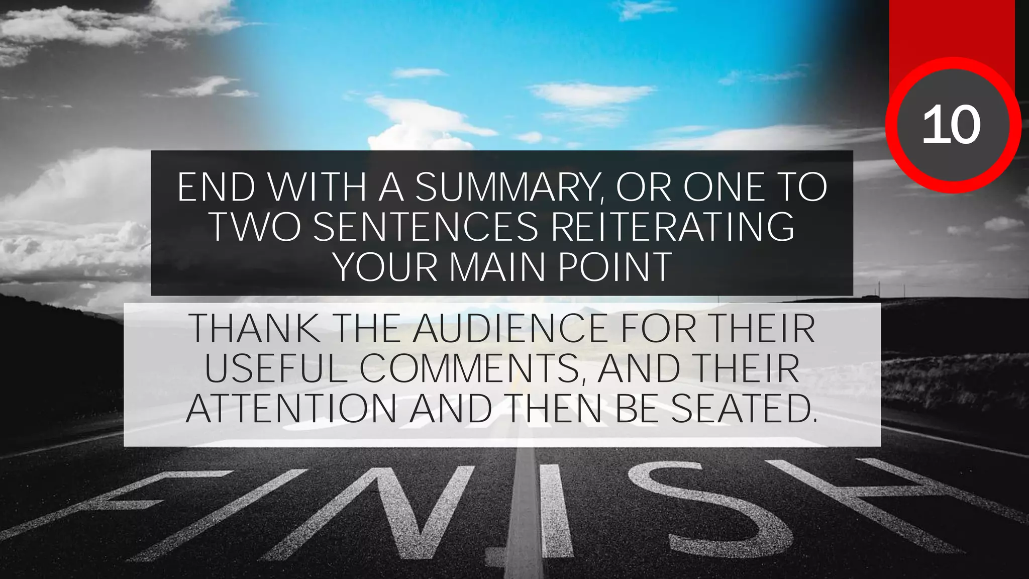 END WITH A SUMMARY, OR ONE TO
TWO SENTENCES REITERATING
YOUR MAIN POINT
THANK THE AUDIENCE FOR THEIR
USEFUL COMMENTS, AND THEIR
ATTENTION AND THEN BE SEATED.
10
 