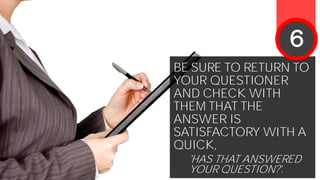 BE SURE TO RETURN TO
YOUR QUESTIONER
AND CHECK WITH
THEM THAT THE
ANSWER IS
SATISFACTORY WITH A
QUICK,
'HAS THAT ANSWERED
YOUR QUESTION?'.
6
 