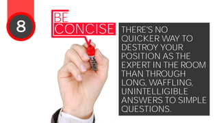 THERE'S NO
QUICKER WAY TO
DESTROY YOUR
POSITION AS THE
EXPERT IN THE ROOM
THAN THROUGH
LONG, WAFFLING,
UNINTELLIGIBLE
ANSWERS TO SIMPLE
QUESTIONS.
BE
CONCISE8
 