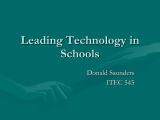 Leading Technology in Schools Donald Saunders ITEC 545 