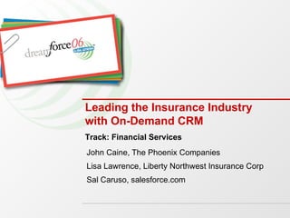 Leading the Insurance Industry with On-Demand CRM  John Caine, The Phoenix Companies Lisa Lawrence, Liberty Northwest Insurance Corp Sal Caruso, salesforce.com Track: Financial Services 