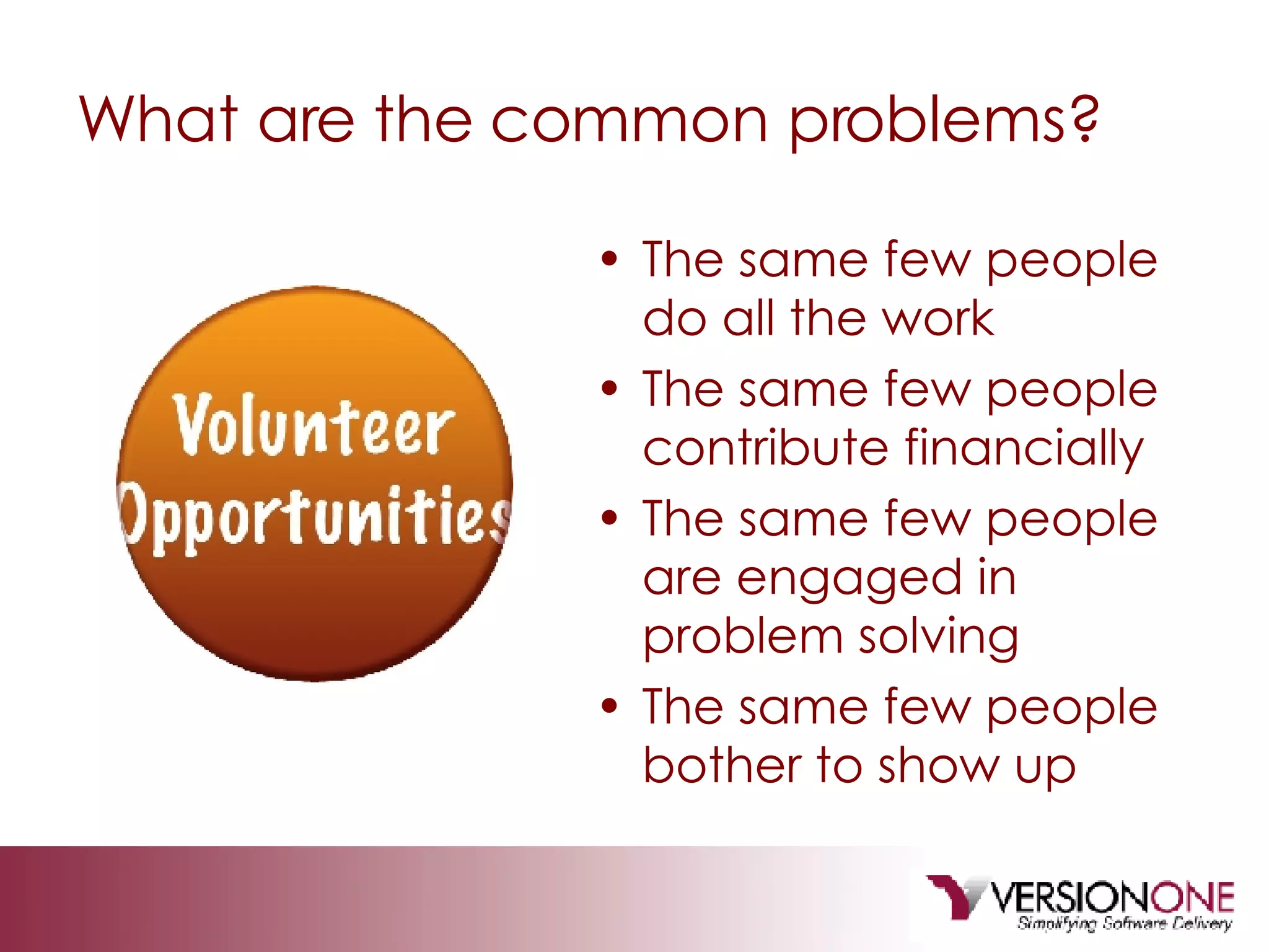 What are the common problems? The same few people do all the work The same few people contribute financially The same few people are engaged in problem solving The same few people bother to show up 