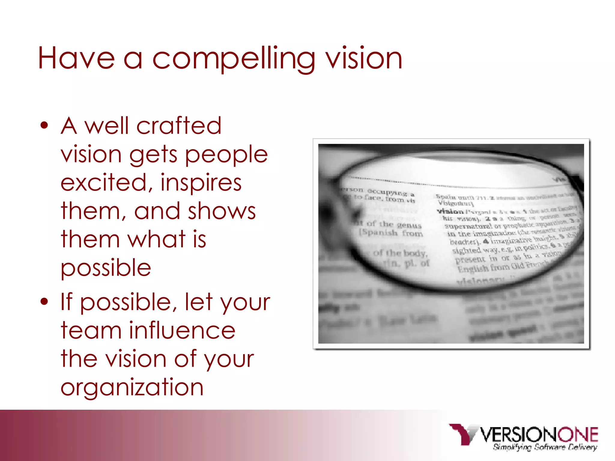 Have a compelling vision A well crafted vision gets people excited, inspires them, and shows them what is possible If possible, let your team influence the vision of your organization 