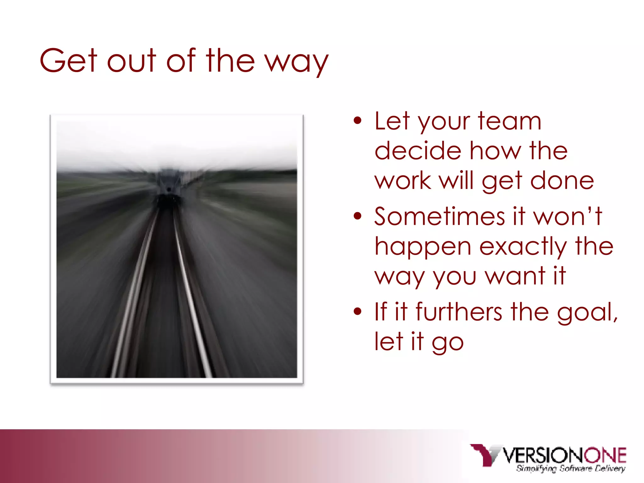 Get out of the way Let your team decide how the work will get done Sometimes it won’t happen exactly the way you want it If it furthers the goal, let it go 
