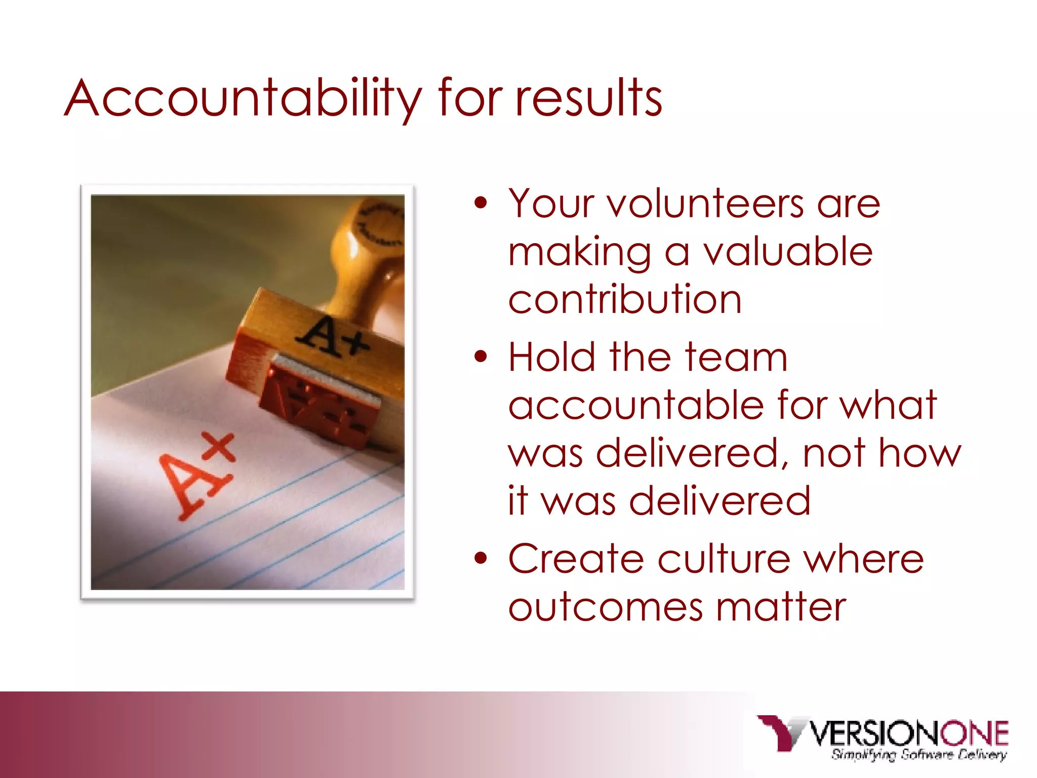 Accountability for results Your volunteers are making a valuable contribution Hold the team accountable for what was delivered, not how it was delivered Create culture where outcomes matter 
