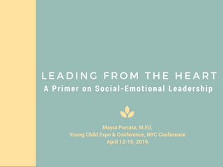 A Primer on Social-Emotional Leadership
Mayra Porrata, M.Ed.
Young Child Expo & Conference, NYC Conference
April 12-15, 2016
L E A D I N G F R O M T H E H E A R T
 