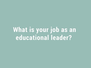 What is your job as an
educational leader? 
 