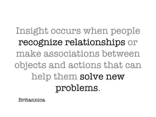 Insight occurs when people  recognize relationships  or make associations between objects and actions that can help them  solve new problems . Britannica 