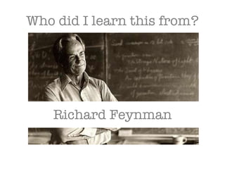 Who did I learn this from? Richard Feynman 