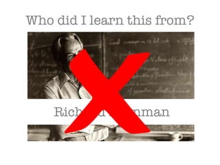 Who did I learn this from?  Richard Feynman 