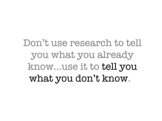 Don’t use research to tell you what you already know…use it to  tell you what you don’t know .  