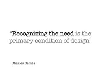 “ Recognizing the need  is the primary condition of design" Charles Eames 
