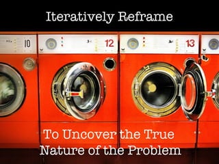 Iteratively Reframe To Uncover the True  Nature of the Problem 