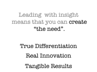 Leading  with insight  means that you can create “the need”. True Differentiation Real Innovation Tangible Results 
