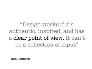 “Design works if it’s authentic, inspired, and has a  clear point of view.  It can’t be a collection of input” Ron Johnson 