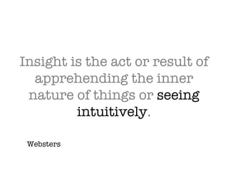Insight is the act or result of apprehending the inner nature of things or  seeing intuitively . Websters 