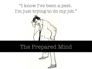 “ I know I've been a pest.  I'm just trying to do my job.” The Prepared Mind 
