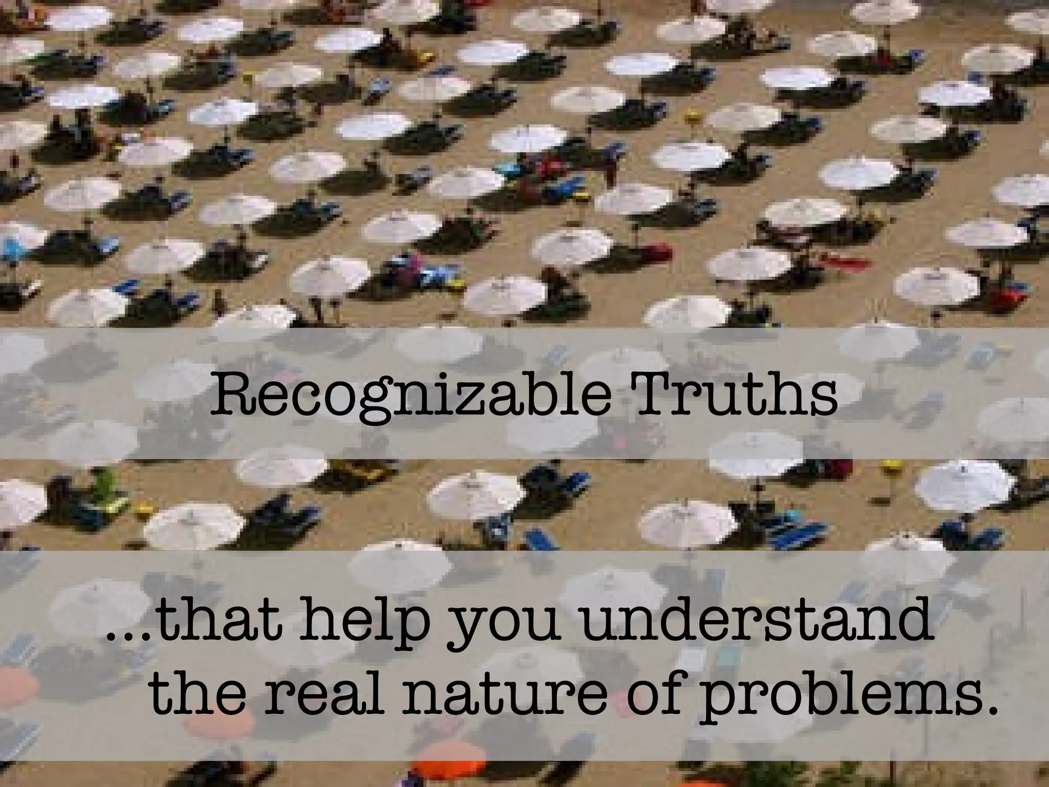 Recognizable Truths … that help you understand  the real nature of problems. 