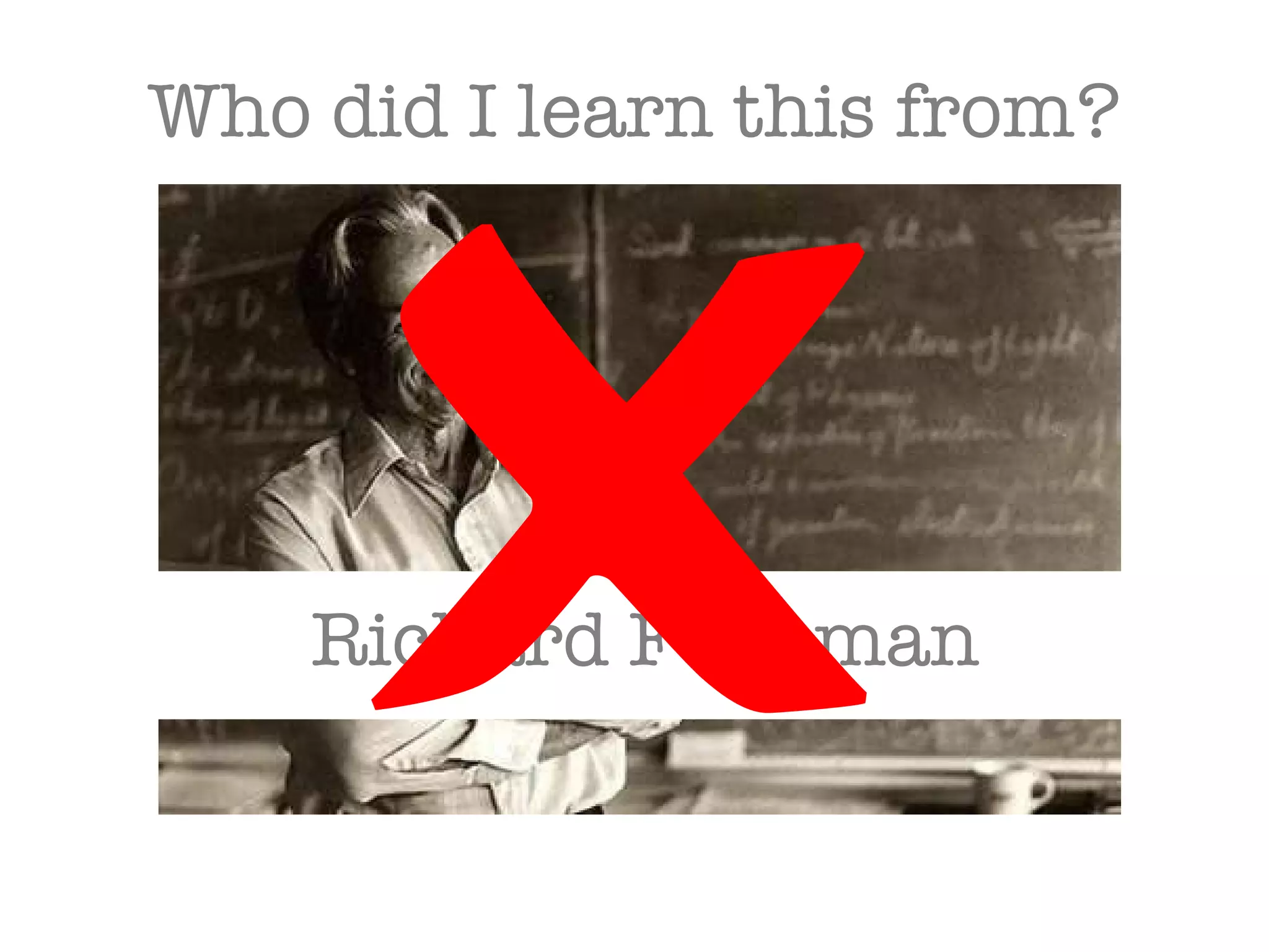 Who did I learn this from?  Richard Feynman 