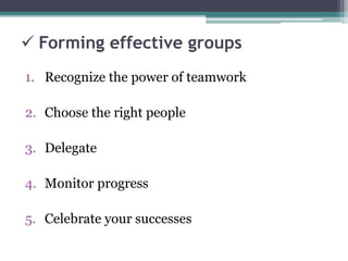  Forming effective groups
1. Recognize the power of teamwork
2. Choose the right people
3. Delegate
4. Monitor progress
5. Celebrate your successes
 