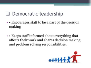  Democratic leadership
• • Encourages staff to be a part of the decision
making
• • Keeps staff informed about everything that
affects their work and shares decision making
and problem solving responsibilities.
 