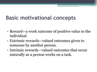 Basic motivational concepts
• Reward—a work outcome of positive value to the
individual
• Extrinsic rewards—valued outcomes given to
someone by another person.
• Intrinsic rewards—valued outcomes that occur
naturally as a person works on a task.
 