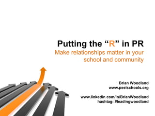 Putting the “R” in PR
Make relationships matter in your
           school and community


                          Brian Woodland
                      www.peelschools.org

         www.linkedin.com/in/BrianWoodland
                 hashtag: #leadingwoodland
 