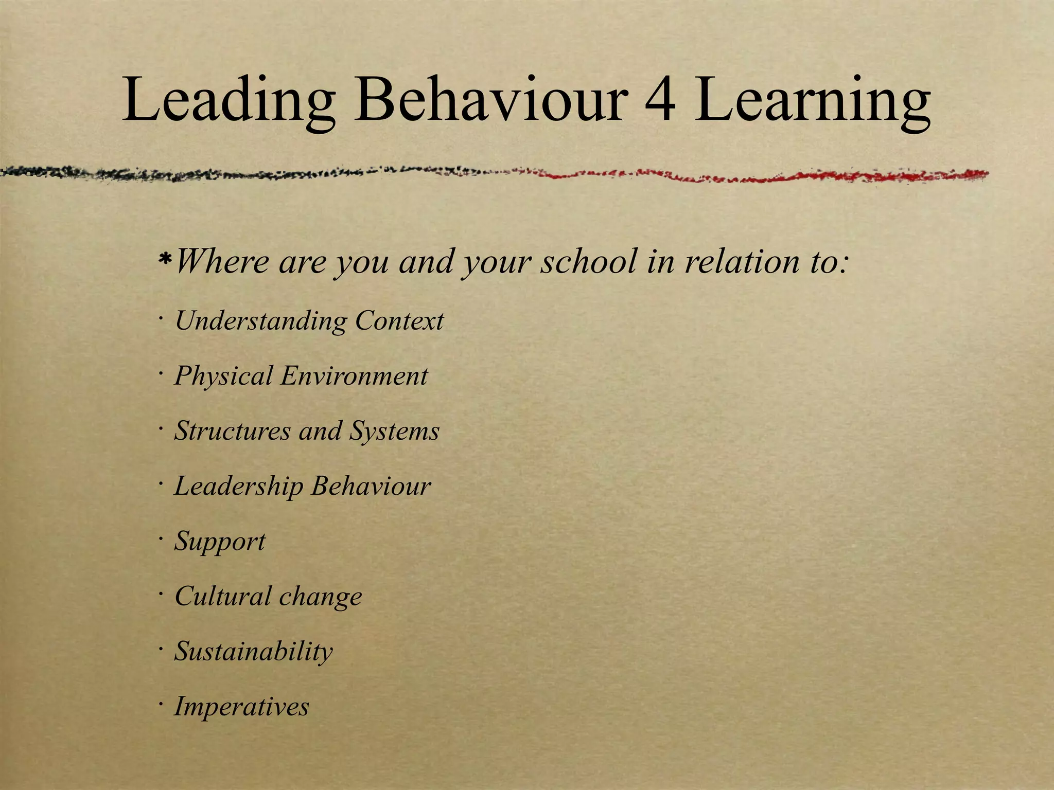 Leading Behaviour 4 Learning

     Where are you and your school in relation to:
 •
     Understanding Context
 •
     Physical Environment
 •
     Structures and Systems
 •
     Leadership Behaviour
 •
     Support
 •
     Cultural change
 •
     Sustainability
 •
     Imperatives
 