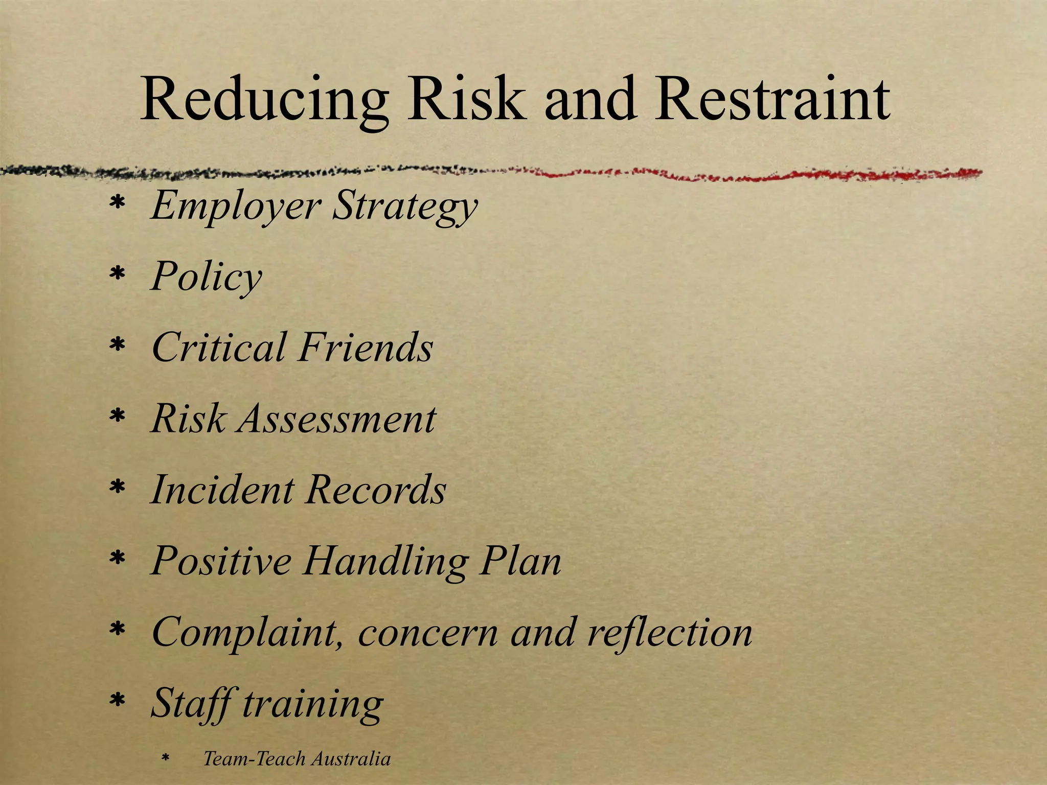 Reducing Risk and Restraint
Employer Strategy
Policy
Critical Friends
Risk Assessment
Incident Records
Positive Handling Plan
Complaint, concern and reflection
Staff training
   Team-Teach Australia
 