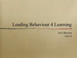 Leading Behaviour 4 Learning
                     Nick Burnett
                           i-for-k
 