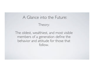 A Glance into the Future:	

Theory:	

	

The oldest, wealthiest, and most visible
members of a generation deﬁne the
behavior and attitude for those that
follow.	


 