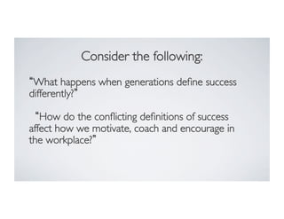 Consider the following:	

What happens when generations deﬁne success
differently? 	

	

How do the conﬂicting deﬁnitions of success
affect how we motivate, coach and encourage in
the workplace? 	


 