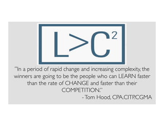 “In a period of rapid change and increasing complexity, the
winners are going to be the people who can LEARN faster
than the rate of CHANGE and faster than their
COMPETITION.”	

- Tom Hood, CPA.CITP.CGMA	


 