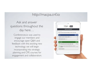 http://macpa.cnf.io
	

Ask and answer
questions throughout the
day here…	

Conferences.io was used to
engage our members and
encourage open Q&A and
feedback with this exciting new
technology we will begin
incorporating into strategic
planning and CPE courses for
engagement and collaboration.	


 