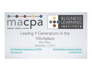 Leading 4 Generations in the
Workplace	

BWI Hilton	

December 13, 2013	

The Maryland Association of CPAs
www.macpa.org

The Business Learning Institute
www.blionline.org

 