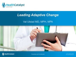 © 2014 Health Catalyst
www.healthcatalyst.com
Proprietary and Confidential
© 2014 Health Catalyst
www.healthcatalyst.comProprietary and Confidential
Val Ulstad MD, MPH, MPA
Leading Adaptive Change
 
