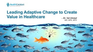 Leading Adaptive Change to Create
Value in Healthcare ̶ Dr. Val Ulstad
MD, MPA, MPH
 