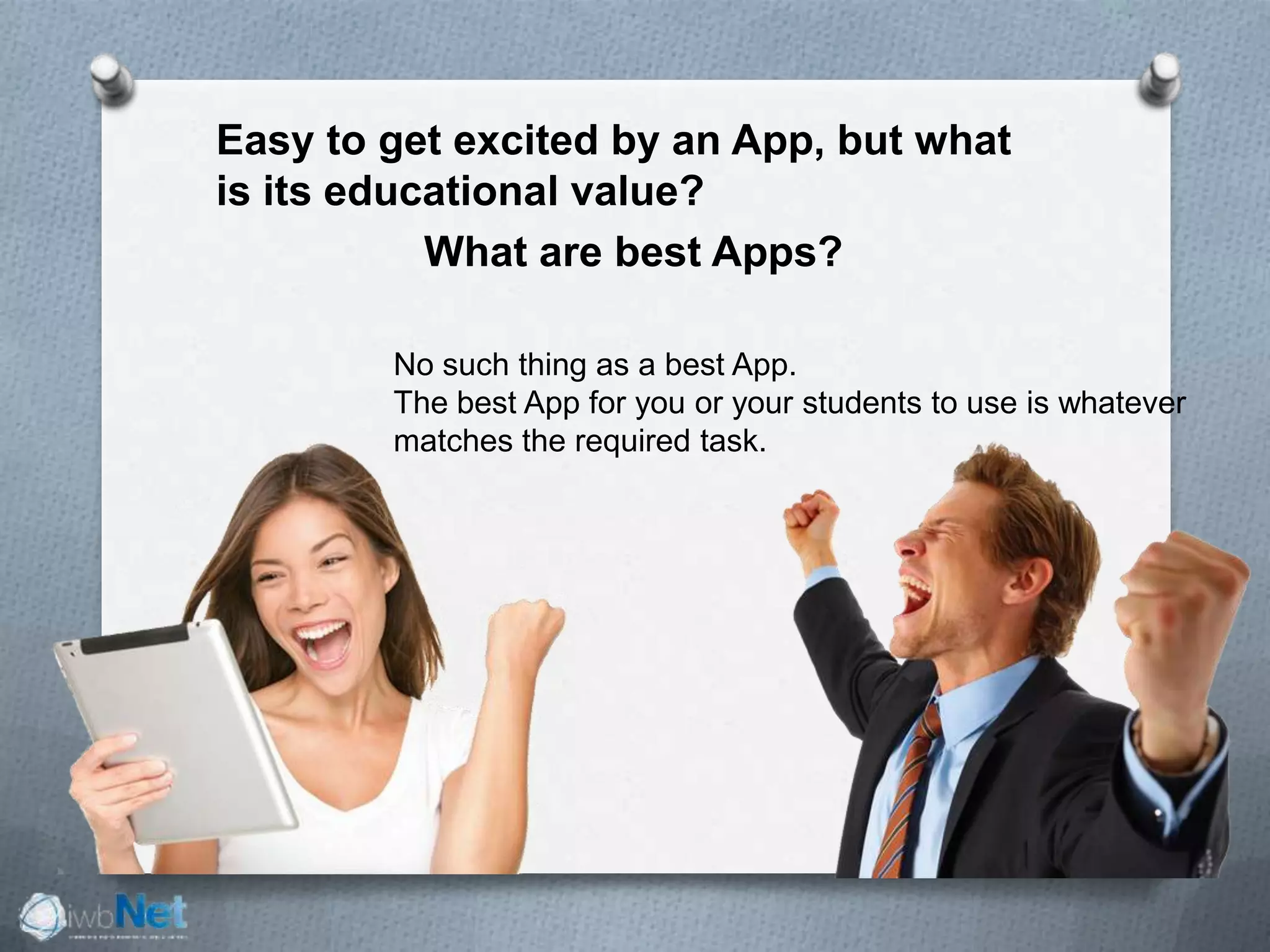 Easy to get excited by an App, but what
is its educational value?
What are best Apps?
No such thing as a best App.
The best App for you or your students to use is whatever
matches the required task.
 