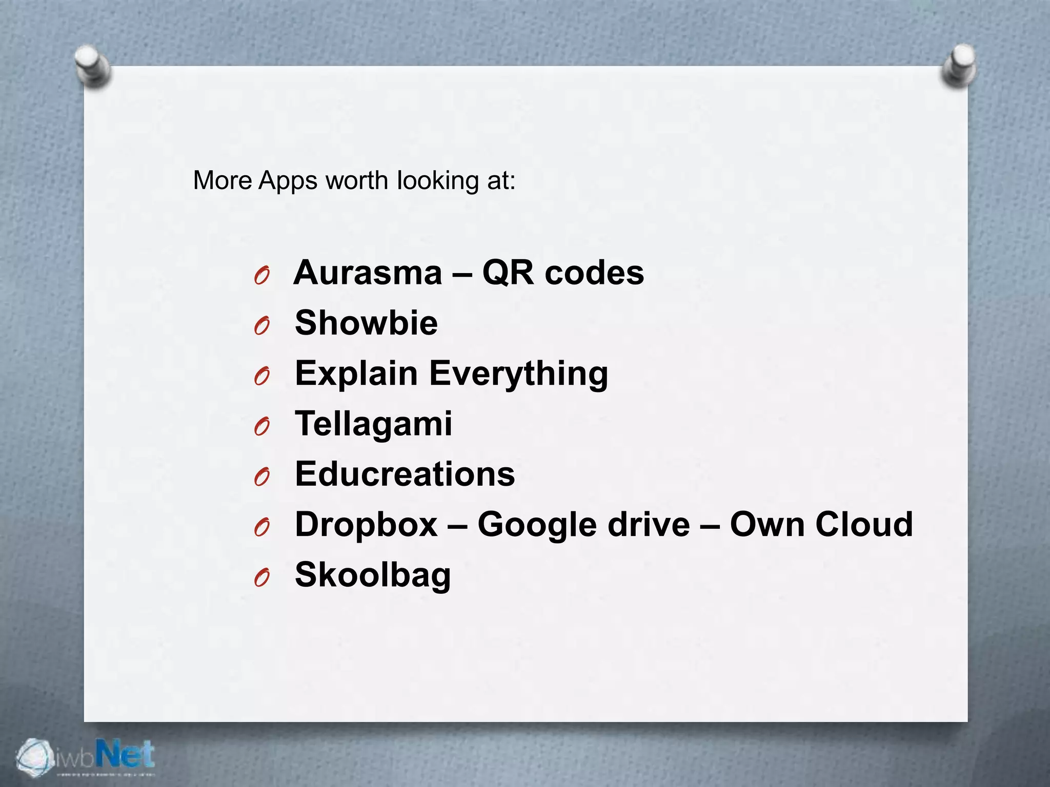 O Aurasma – QR codes
O Showbie
O Explain Everything
O Tellagami
O Educreations
O Dropbox – Google drive – Own Cloud
O Skoolbag
More Apps worth looking at:
 