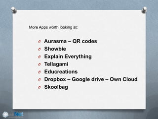 O Aurasma – QR codes
O Showbie
O Explain Everything
O Tellagami
O Educreations
O Dropbox – Google drive – Own Cloud
O Skoolbag
More Apps worth looking at:
 