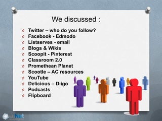 O Twitter – who do you follow?
O Facebook - Edmodo
O Listserves - email
O Blogs & Wikis
O Scoopit - Pinterest
O Classroom 2.0
O Promethean Planet
O Scootle – AC resources
O YouTube
O Delicious – Diigo
O Podcasts
O Flipboard
We discussed :
 