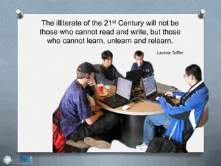 The illiterate of the 21st Century will not be
those who cannot read and write, but those
who cannot learn, unlearn and relearn.
Lavinia Toffler
 