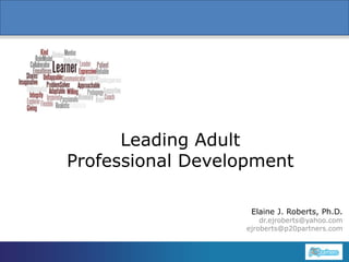 Leading Adult
Professional Development
Elaine J. Roberts, Ph.D.
1

dr.ejroberts@yahoo.com
ejroberts@p20partners.com

 