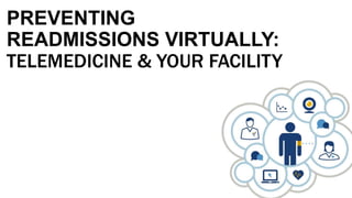 PREVENTING
READMISSIONS VIRTUALLY:
TELEMEDICINE & YOUR FACILITY
 