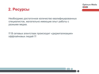 2. Ресурсы Необходимо достаточное количество квалифицированных специалистов, желательно имеющие опыт работы с разными медиа. !!! В сетевых агентствах происходит «диджитализация» оффлайновых людей !!! 