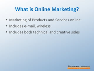 What is Online Marketing?
• Marketing of Products and Services online
• Includes e-mail, wireless
• Includes both technical and creative sides
 
