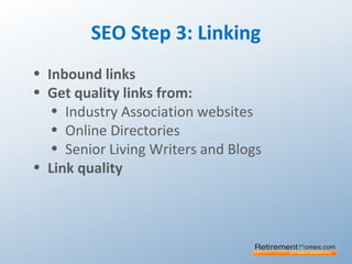 SEO Step 3: Linking
• Inbound links
• Get quality links from:
• Industry Association websites
• Online Directories
• Senior Living Writers and Blogs
• Link quality
 
